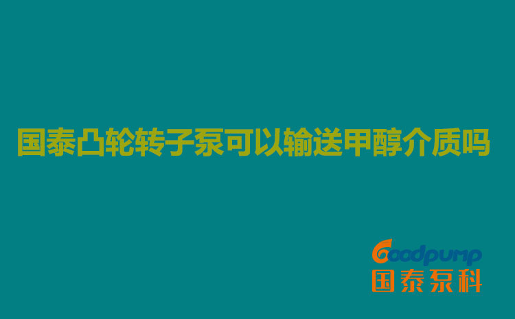 国泰凸轮转子泵可以输送甲醇介质吗